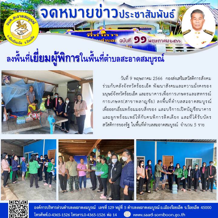 วันที่ 9 พฤษภาคม 2566 กองส่งเสริมสวัสดิการสังคมร่วมกับคลังจังหวัด พมจ.ร้อยเอ็ด และ ธกส.(สาขาพลาญชัย) ลงพื้นที่ตำบลสะอาดสมบูรณ์ เพื่อออกเยี่ยมพร้อมมอบสิ่งของ และบริการเปิดบัญชีธนาคารให้กับคนพิการติดเตียง และที่ได้รับบัตรสวัสดิการของรัฐ จำนวน 5 ราย