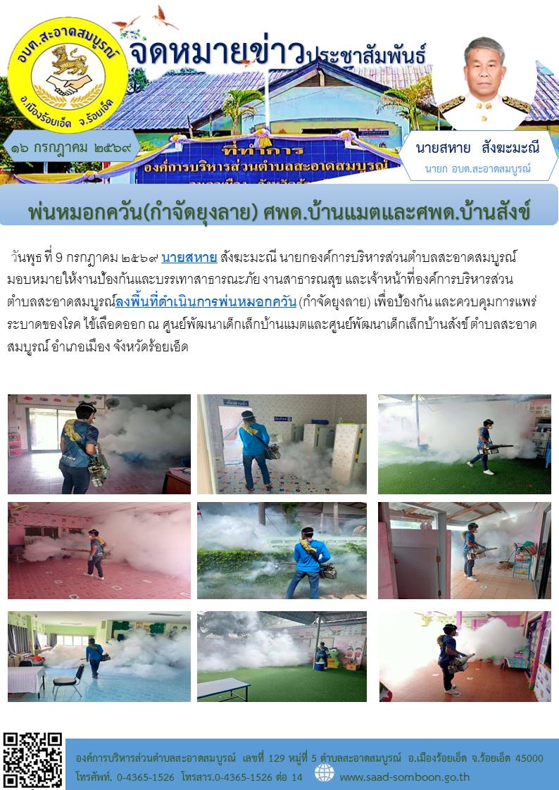 วันพุธ ที่ ๑๕ กรกฎาคม ๒๕๖๙ นายสหาย สังฆะมะณี นายก อบต.สะอาดสมบูรณ์ มอบหมายให้งานป้องกันฯ งานสาธารณสุข และเจ้าหน้าที่ อบต.สะอาดสมบูรณ์ลงพื้นที่ดำเนินการพ่นหมอกควัน (กำจัดยุงลาย)  ณ ศูนย์พัฒนาเด็กเล็กบ้านแมตและศูนย์พัฒนาเด็กเล็กบ้านสังข์ 